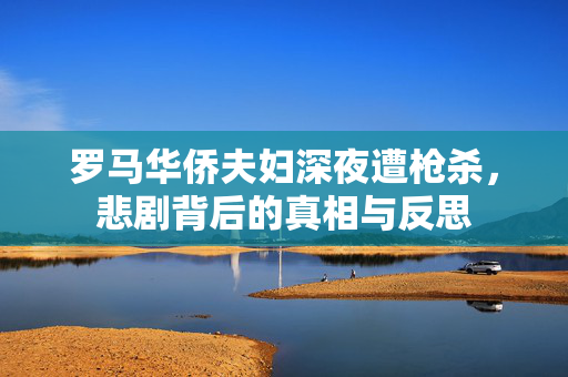 罗马华侨夫妇深夜遭枪杀，悲剧背后的真相与反思