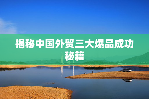 揭秘中国外贸三大爆品成功秘籍