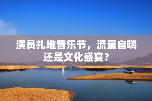演员扎堆音乐节，流量自嗨还是文化盛宴？