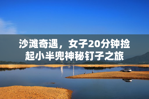 沙滩奇遇，女子20分钟捡起小半兜神秘钉子之旅
