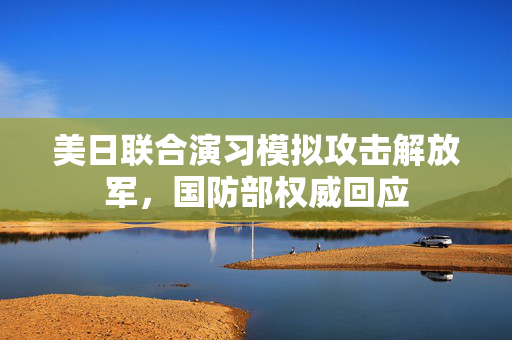 美日联合演习模拟攻击解放军，国防部权威回应