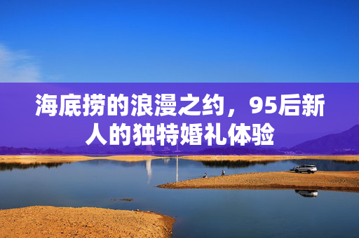 海底捞的浪漫之约，95后新人的独特婚礼体验