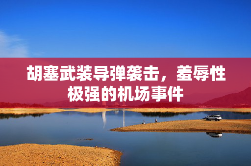 胡塞武装导弹袭击，羞辱性极强的机场事件