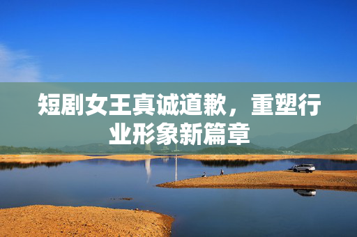 短剧女王真诚道歉，重塑行业形象新篇章