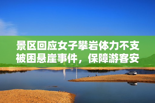 景区回应女子攀岩体力不支被困悬崖事件，保障游客安全措施升级