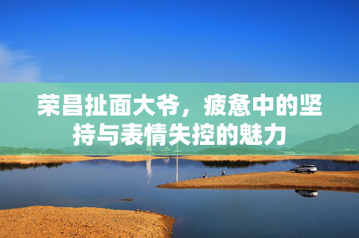 荣昌扯面大爷，疲惫中的坚持与表情失控的魅力