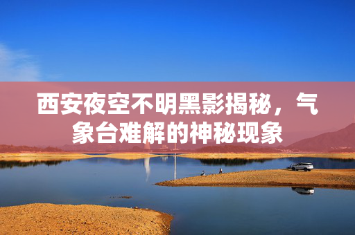 西安夜空不明黑影揭秘，气象台难解的神秘现象