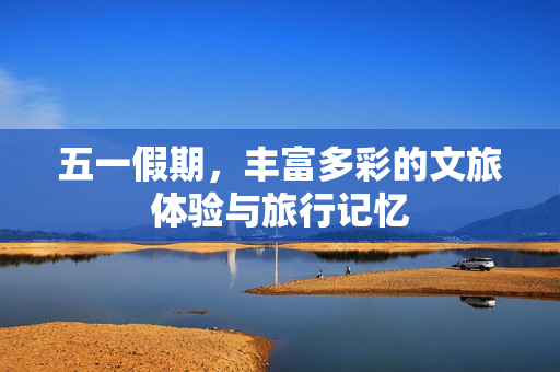五一假期，丰富多彩的文旅体验与旅行记忆