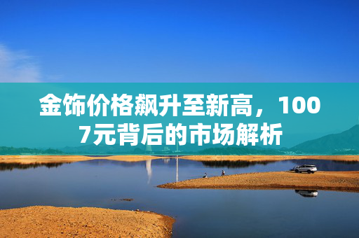 金饰价格飙升至新高，1007元背后的市场解析
