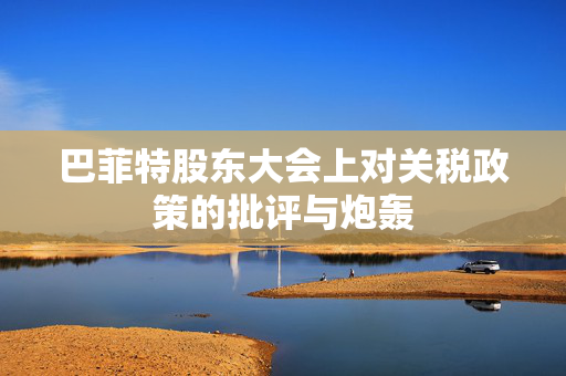 巴菲特股东大会上对关税政策的批评与炮轰