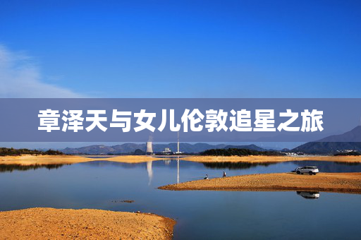 章泽天与女儿伦敦追星之旅