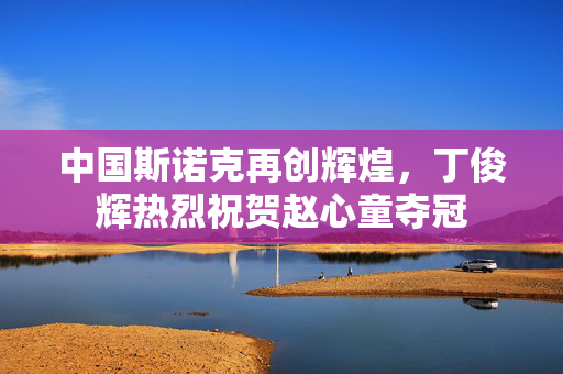 中国斯诺克再创辉煌，丁俊辉热烈祝贺赵心童夺冠