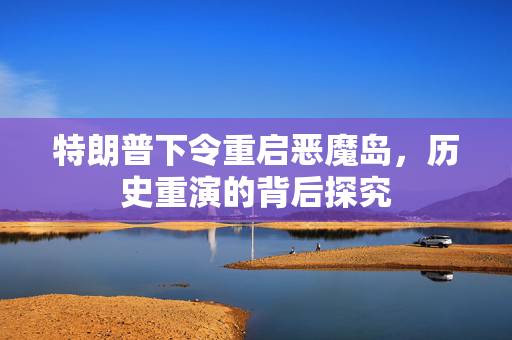 特朗普下令重启恶魔岛，历史重演的背后探究