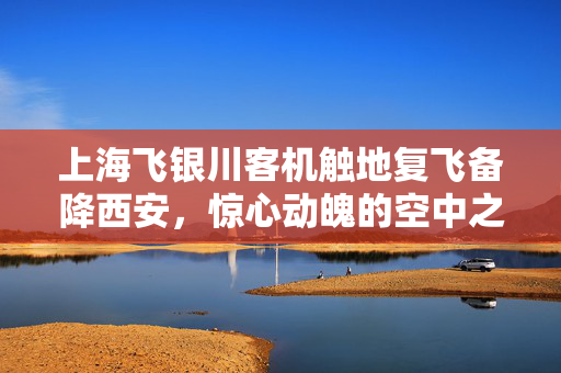 上海飞银川客机触地复飞备降西安，惊心动魄的空中之旅