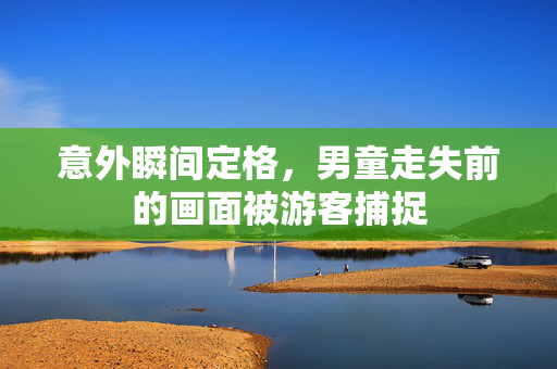 意外瞬间定格，男童走失前的画面被游客捕捉