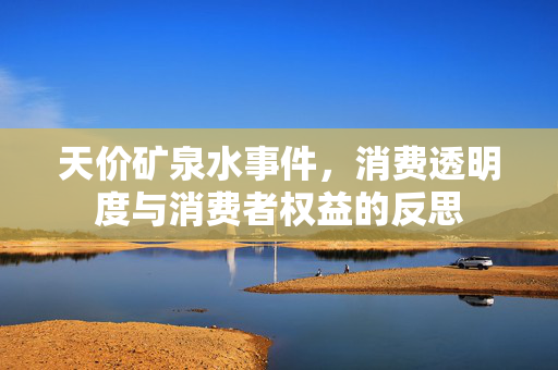 天价矿泉水事件，消费透明度与消费者权益的反思
