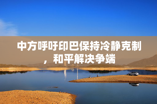 中方呼吁印巴保持冷静克制，和平解决争端