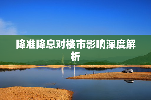 降准降息对楼市影响深度解析