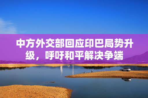 中方外交部回应印巴局势升级，呼吁和平解决争端