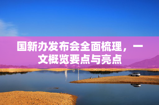 国新办发布会全面梳理，一文概览要点与亮点