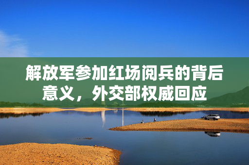 解放军参加红场阅兵的背后意义，外交部权威回应