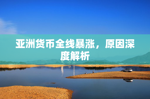 亚洲货币全线暴涨，原因深度解析