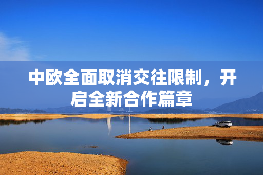 中欧全面取消交往限制，开启全新合作篇章