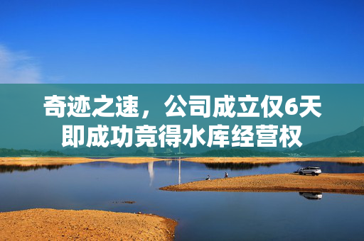 奇迹之速，公司成立仅6天即成功竞得水库经营权
