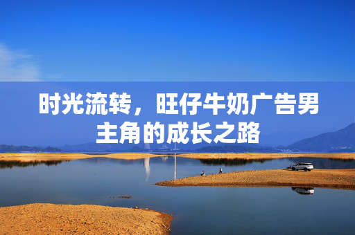 时光流转，旺仔牛奶广告男主角的成长之路