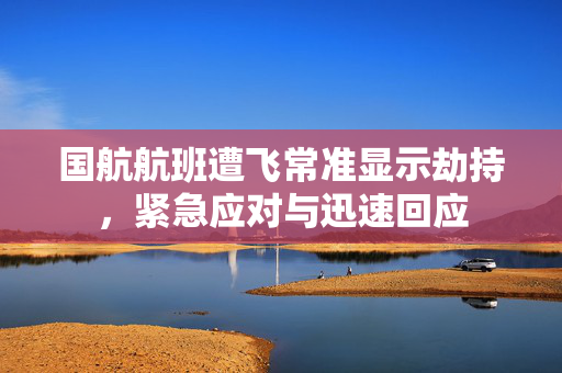 国航航班遭飞常准显示劫持，紧急应对与迅速回应