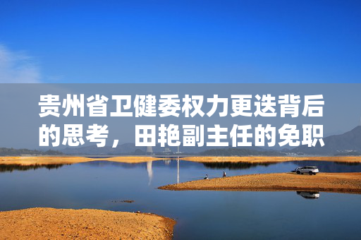 贵州省卫健委权力更迭背后的思考，田艳副主任的免职