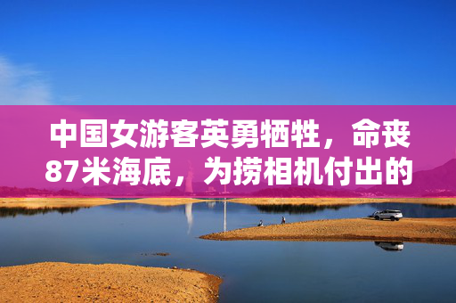 中国女游客英勇牺牲，命丧87米海底，为捞相机付出的悲剧