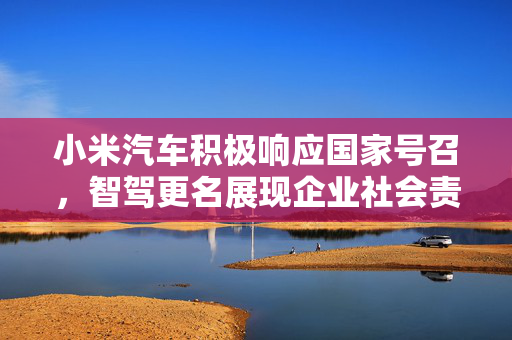 小米汽车积极响应国家号召，智驾更名展现企业社会责任担当