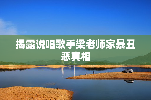揭露说唱歌手梁老师家暴丑恶真相