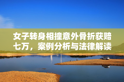 女子转身相撞意外骨折获赔七万，案例分析与法律解读