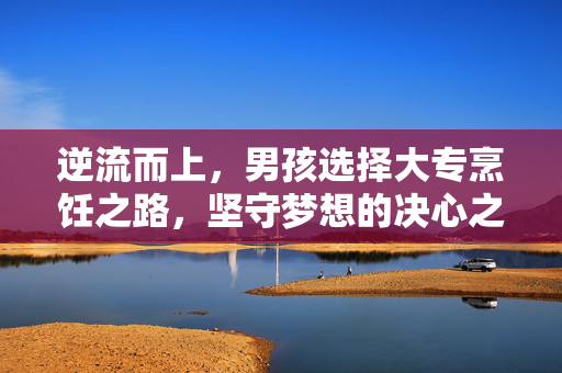 逆流而上，男孩选择大专烹饪之路，坚守梦想的决心之路