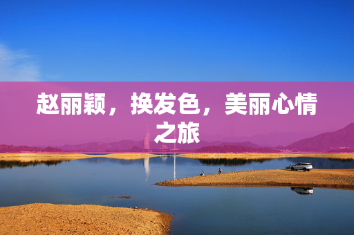 赵丽颖，换发色，美丽心情之旅