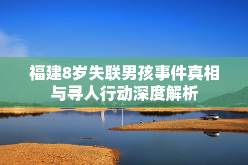 福建8岁失联男孩事件真相与寻人行动深度解析