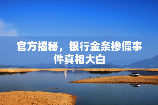 官方揭秘，银行金条掺假事件真相大白