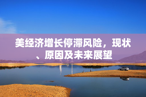 美经济增长停滞风险，现状、原因及未来展望