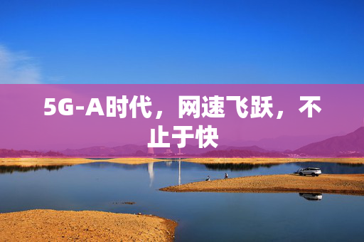 5G-A时代，网速飞跃，不止于快
