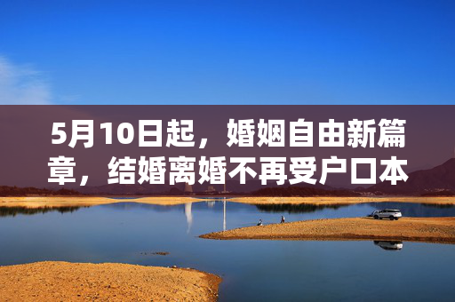 5月10日起，婚姻自由新篇章，结婚离婚不再受户口本限制