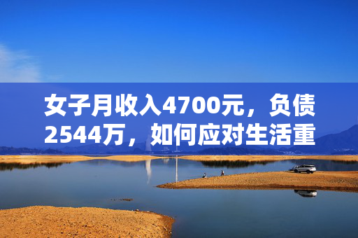 女子月收入4700元，负债2544万，如何应对生活重压的挑战