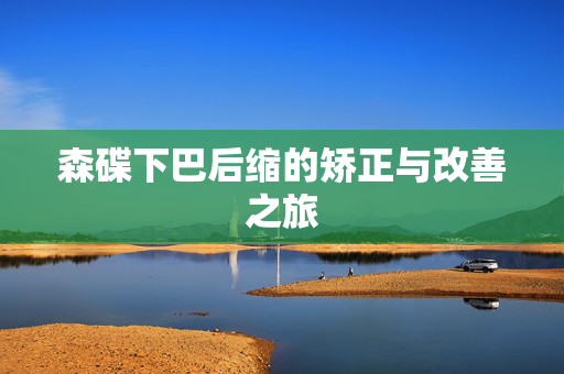 森碟下巴后缩的矫正与改善之旅