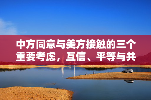 中方同意与美方接触的三个重要考虑，互信、平等与共同利益。