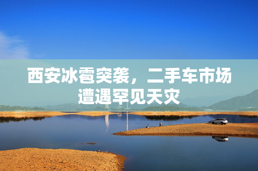 西安冰雹突袭，二手车市场遭遇罕见天灾