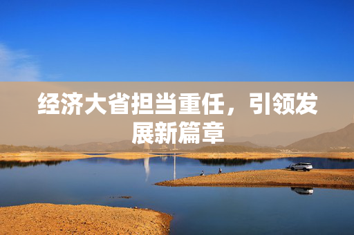 经济大省担当重任，引领发展新篇章