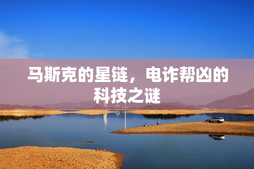 马斯克的星链，电诈帮凶的科技之谜
