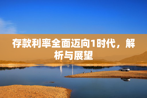 存款利率全面迈向1时代，解析与展望