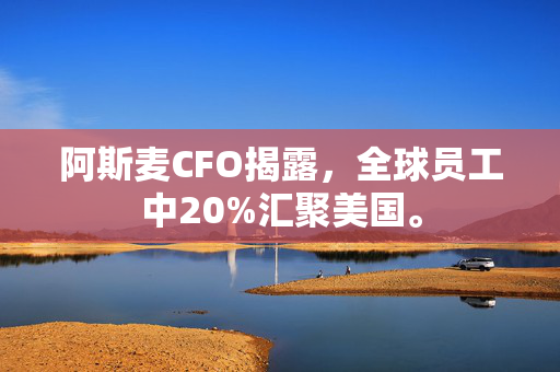 阿斯麦CFO揭露，全球员工中20%汇聚美国。